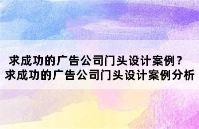 求成功的广告公司门头设计案例？ 求成功的广告公司门头设计案例分析